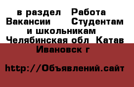  в раздел : Работа » Вакансии »  » Студентам и школьникам . Челябинская обл.,Катав-Ивановск г.